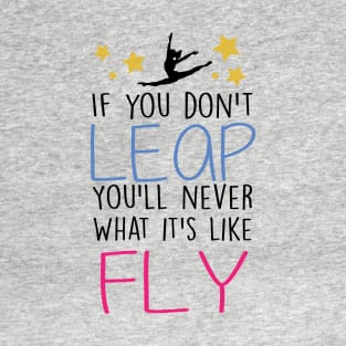 If You don't Leap, you'll never know what it's like to Fly T-Shirt